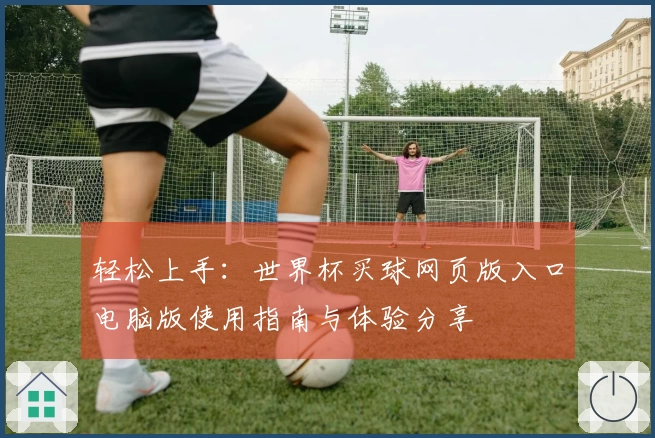 轻松上手：世界杯买球网页版入口电脑版使用指南与体验分享