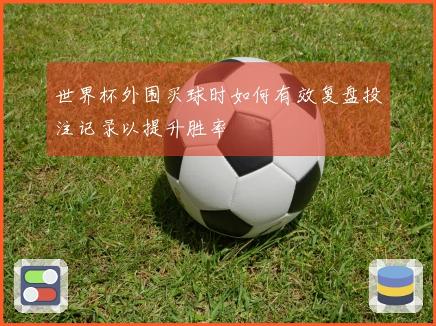 世界杯外围买球时如何有效复盘投注记录以提升胜率