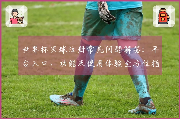 世界杯买球注册常见问题解答：平台入口、功能及使用体验全方位指南