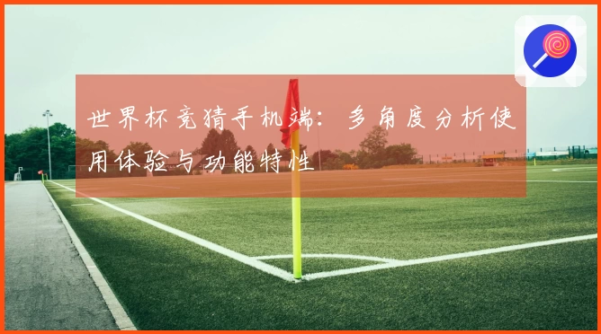 世界杯竞猜手机端：多角度分析使用体验与功能特性