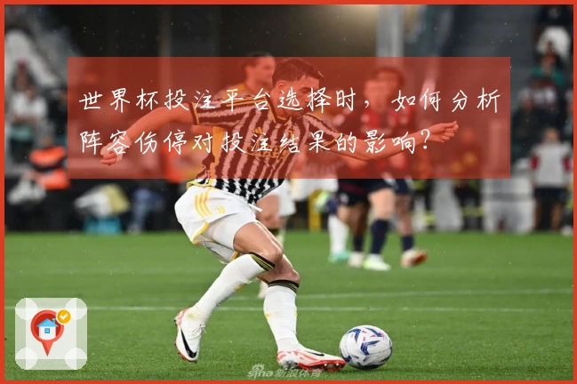 世界杯投注平台选择时，如何分析阵容伤停对投注结果的影响？