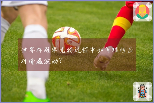 世界杯冠军竞猜过程中如何理性应对输赢波动？