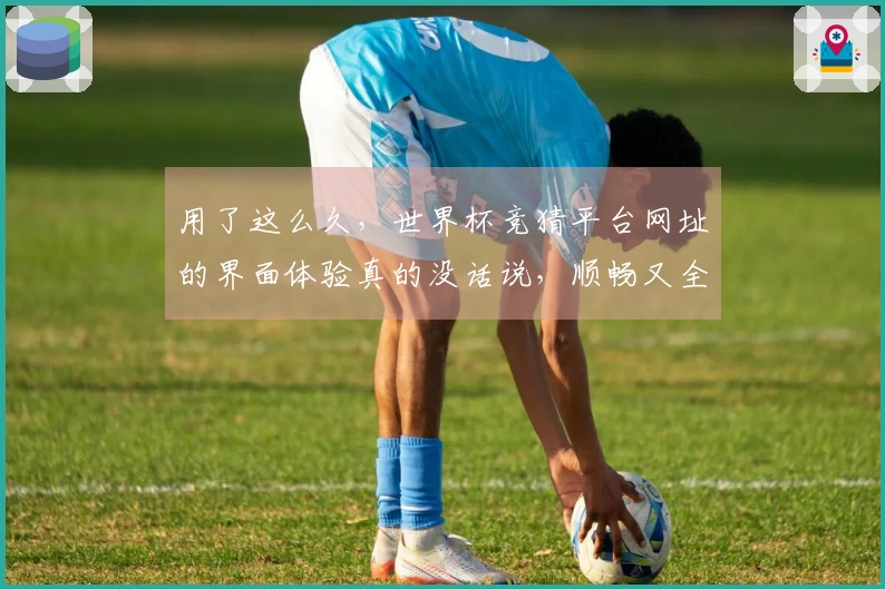 用了这么久,世界杯竞猜平台网址的界面体验真的没话说,顺畅又全面