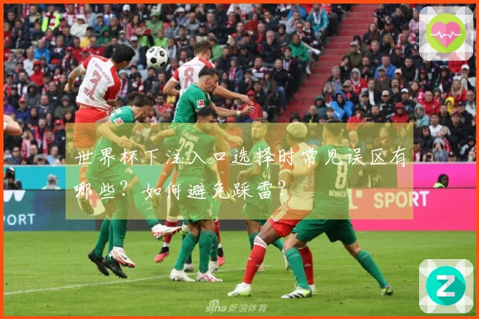 世界杯下注入口选择时常见误区有哪些？如何避免踩雷？