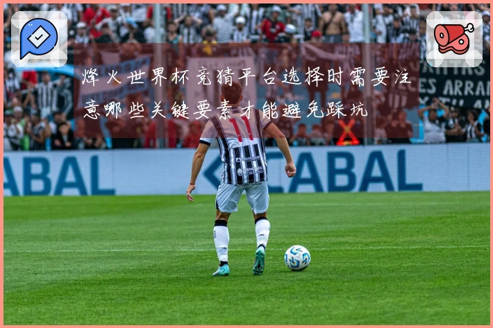 烽火世界杯竞猜平台选择时需要注意哪些关键要素才能避免踩坑