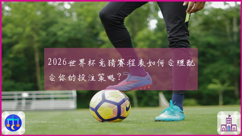 2026世界杯竞猜赛程表如何合理配合你的投注策略？