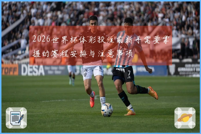 2026世界杯体彩投注前新手需要掌握的赛程安排与注意事项