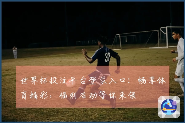 世界杯投注平台登录入口：畅享体育精彩，福利活动等你来领