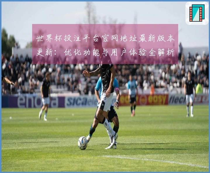 世界杯投注平台官网地址最新版本更新：优化功能与用户体验全解析