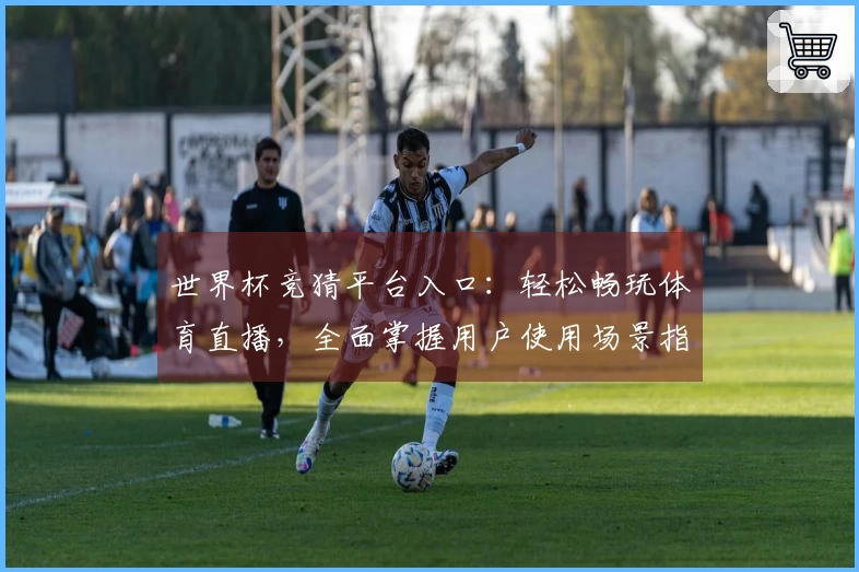 世界杯竞猜平台入口：轻松畅玩体育直播，全面掌握用户使用场景指南