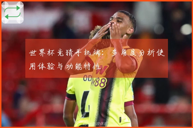 世界杯竞猜手机端:多角度分析使用体验与功能特性