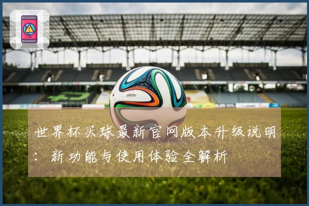 世界杯买球最新官网版本升级说明：新功能与使用体验全解析