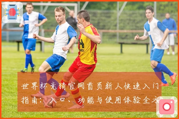 世界杯竞猜官网首页新人快速入门指南：入口、功能与使用体验全方位介绍