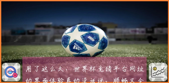 用了这么久，世界杯竞猜平台网址的界面体验真的没话说，顺畅又全面