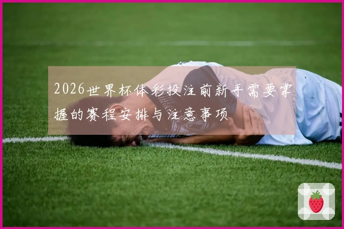 2026世界杯体彩投注前新手需要掌握的赛程安排与注意事项