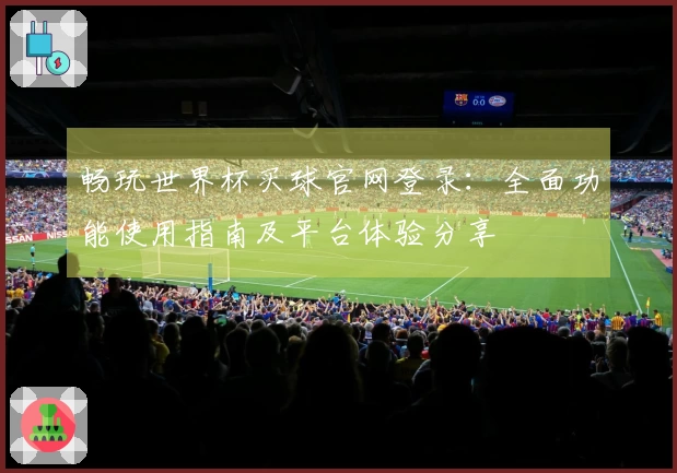 畅玩世界杯买球官网登录：全面功能使用指南及平台体验分享