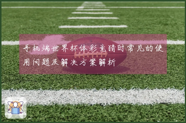 手机端世界杯体彩竞猜时常见的使用问题及解决方案解析