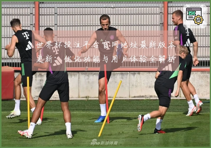 世界杯投注平台官网地址最新版本更新：优化功能与用户体验全解析