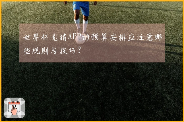 世界杯竞猜APP的预算安排应注意哪些规则与技巧？