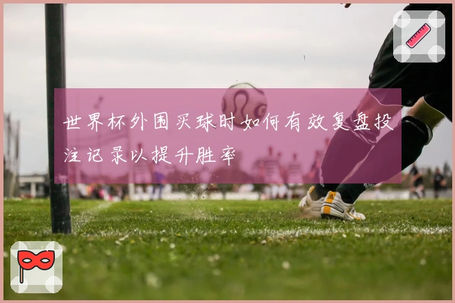 世界杯外围买球时如何有效复盘投注记录以提升胜率